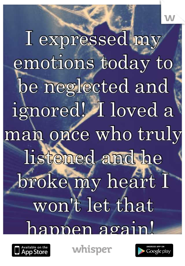 I expressed my emotions today to be neglected and ignored!  I loved a man once who truly listened and he broke my heart I won't let that happen again! 