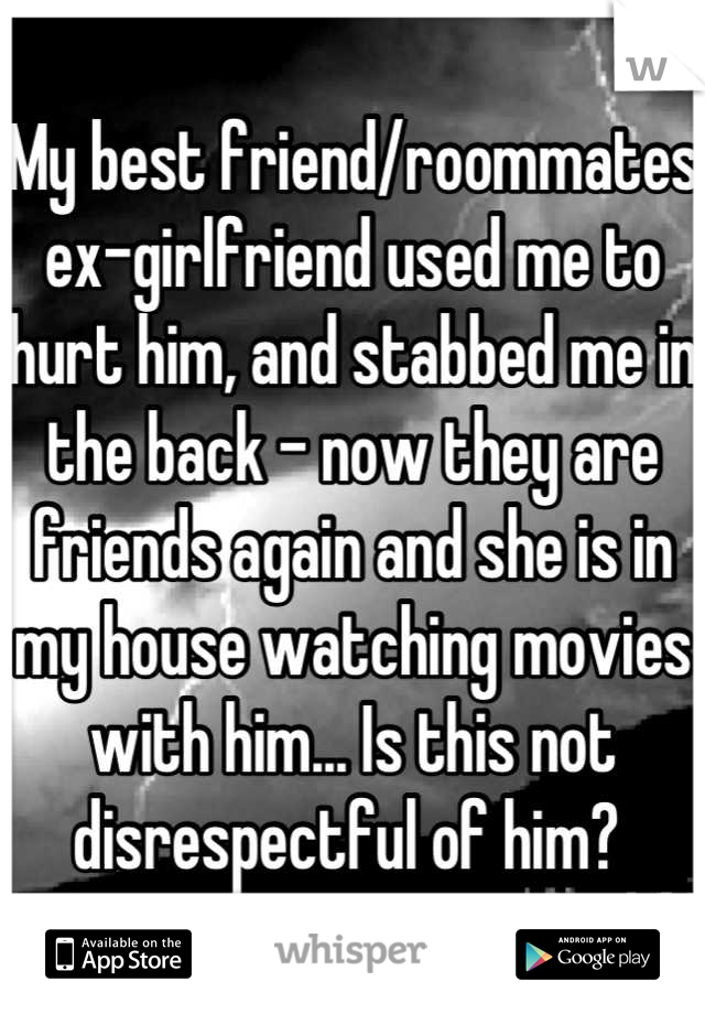 My best friend/roommates ex-girlfriend used me to hurt him, and stabbed me in the back - now they are friends again and she is in my house watching movies with him... Is this not disrespectful of him? 