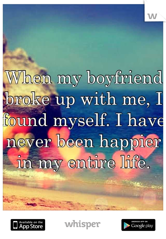 When my boyfriend broke up with me, I found myself. I have never been happier in my entire life.