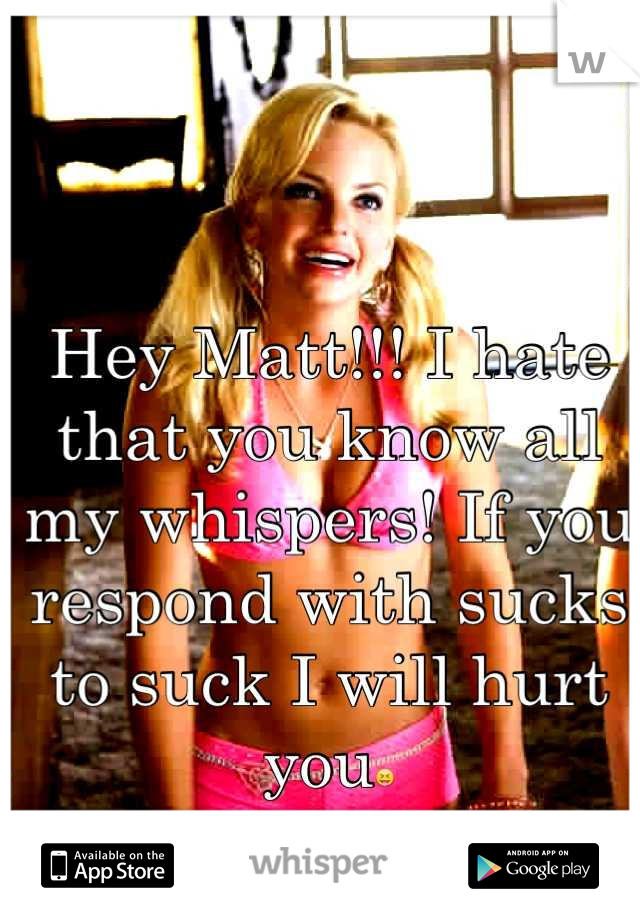 Hey Matt!!! I hate that you know all my whispers! If you respond with sucks to suck I will hurt you😝