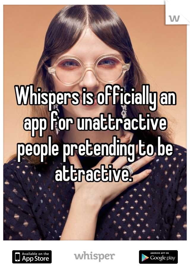 Whispers is officially an app for unattractive people pretending to be attractive. 