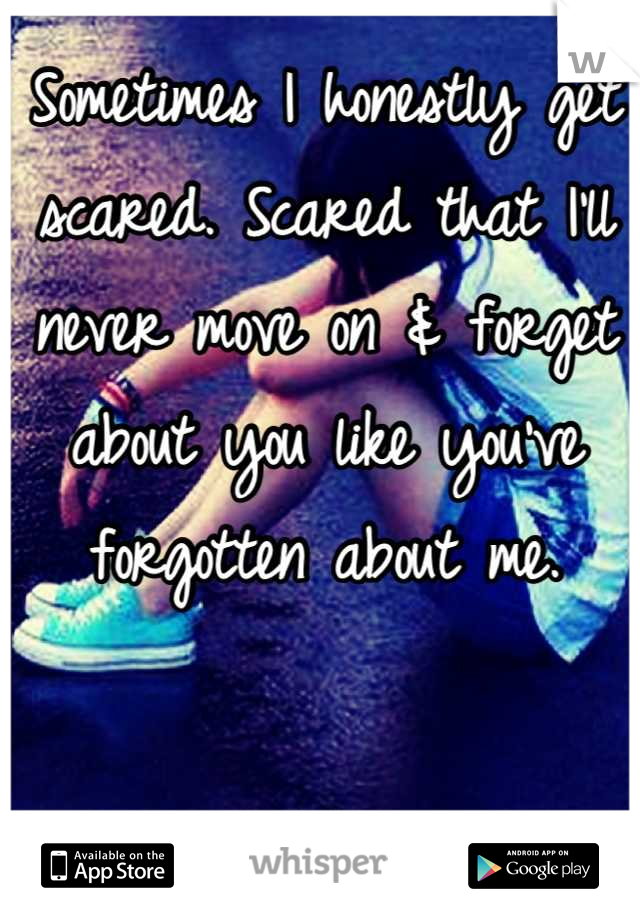 Sometimes I honestly get scared. Scared that I'll never move on & forget about you like you've forgotten about me.