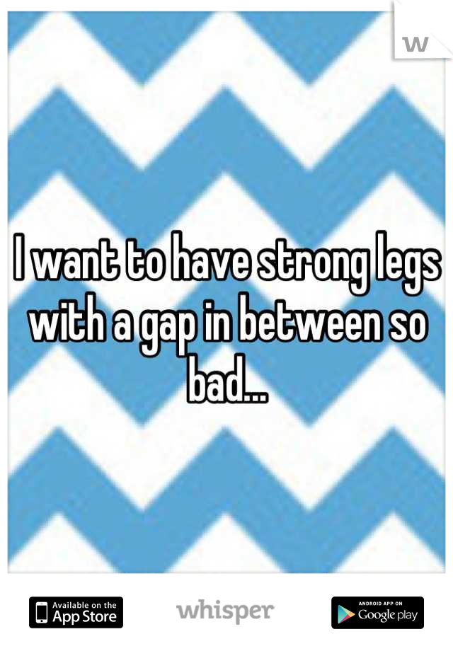 I want to have strong legs with a gap in between so bad...