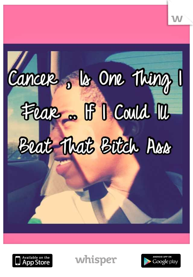 Cancer , Is One Thing I Fear .. If I Could Ill Beat That Bitch Ass