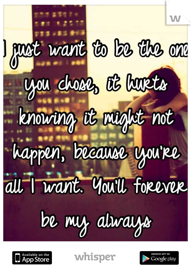 I just want to be the one you chose, it hurts knowing it might not happen, because you're all I want. You'll forever be my always