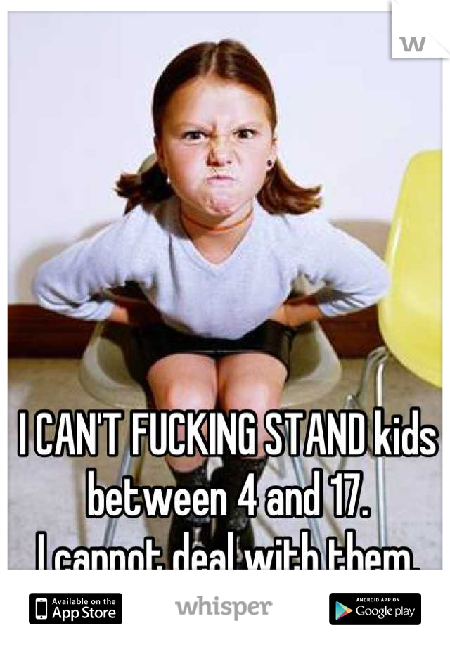 I CAN'T FUCKING STAND kids between 4 and 17.
I cannot deal with them.