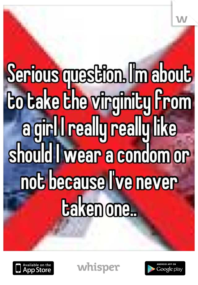 Serious question. I'm about to take the virginity from a girl I really really like should I wear a condom or not because I've never taken one..