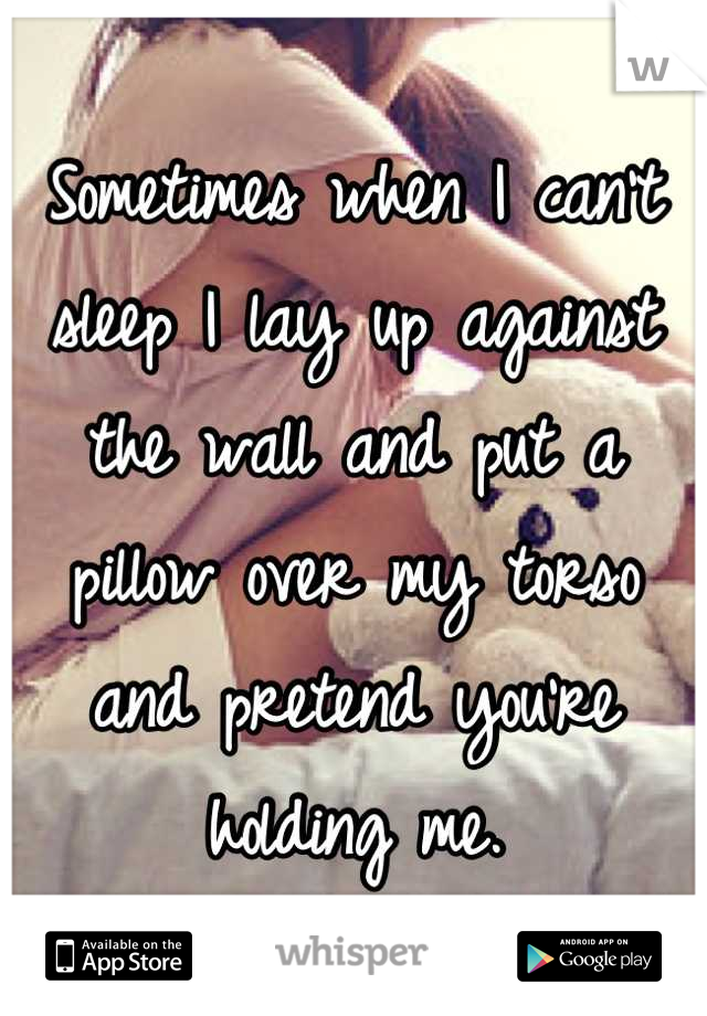 Sometimes when I can't sleep I lay up against the wall and put a pillow over my torso and pretend you're holding me.