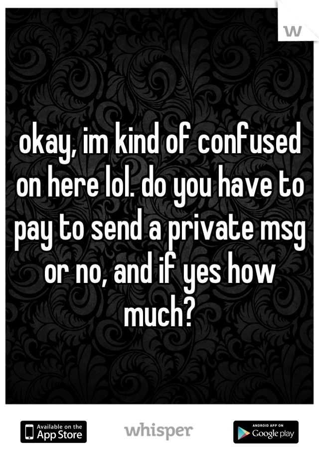 okay, im kind of confused on here lol. do you have to pay to send a private msg or no, and if yes how much?