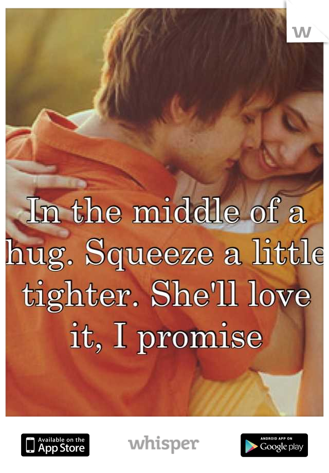 In the middle of a hug. Squeeze a little tighter. She'll love it, I promise