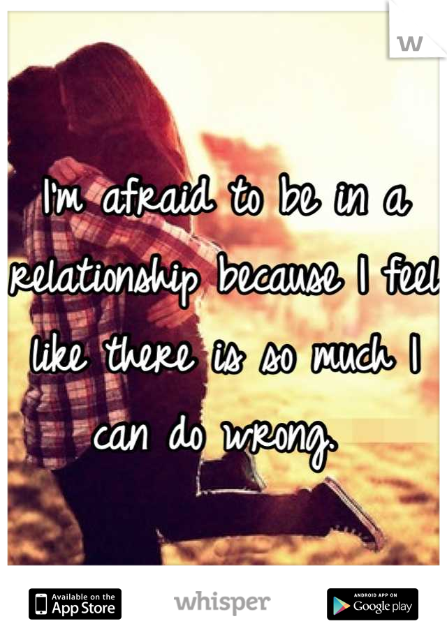 I'm afraid to be in a relationship because I feel like there is so much I can do wrong. 