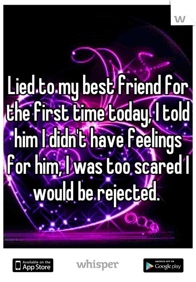 Lied to my best friend for the first time today, I told him I didn't have feelings for him, I was too scared I would be rejected. 