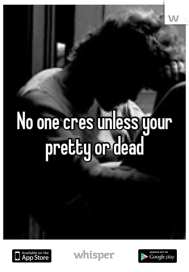 No one cres unless your pretty or dead
