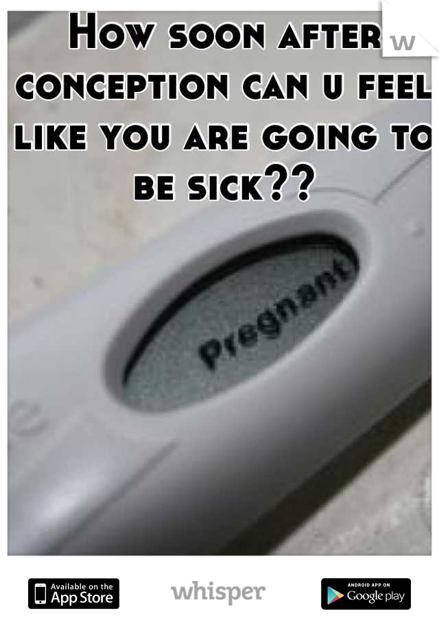 How soon after conception can u feel like you are going to be sick??