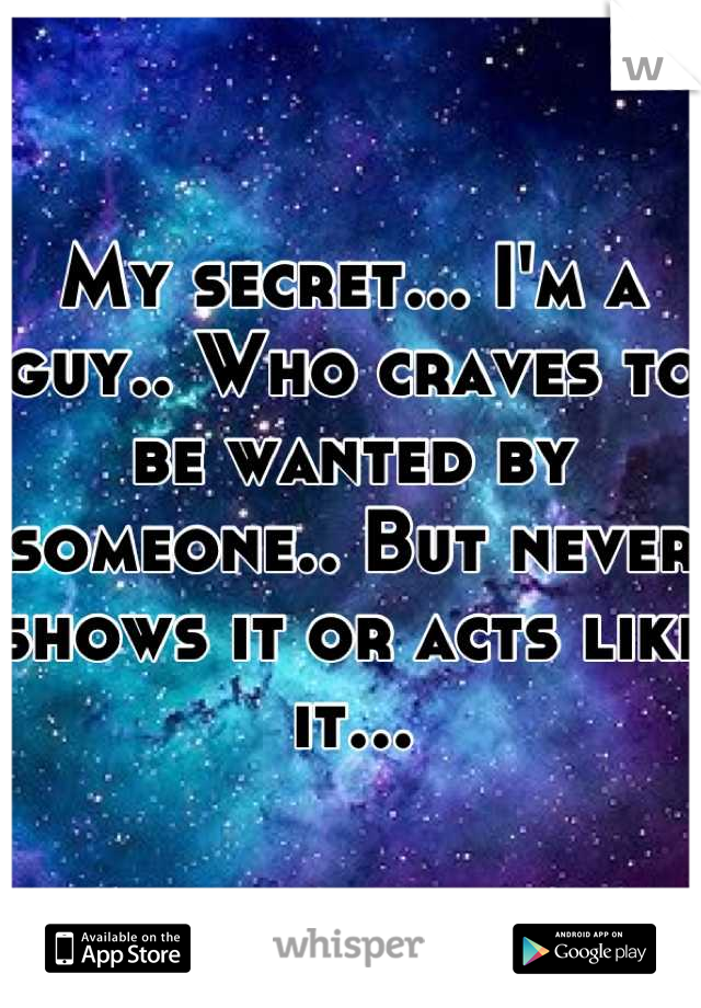 My secret... I'm a guy.. Who craves to be wanted by someone.. But never shows it or acts like it...