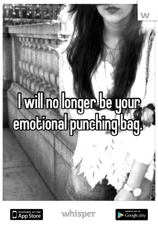 I will no longer be your emotional punching bag. 