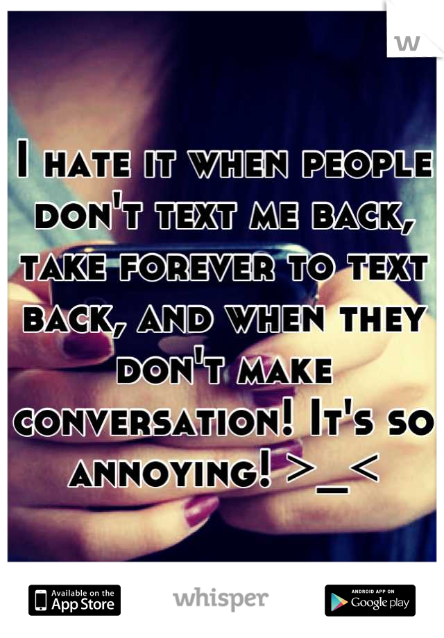 I hate it when people don't text me back, take forever to text back, and when they don't make conversation! It's so annoying! >_<