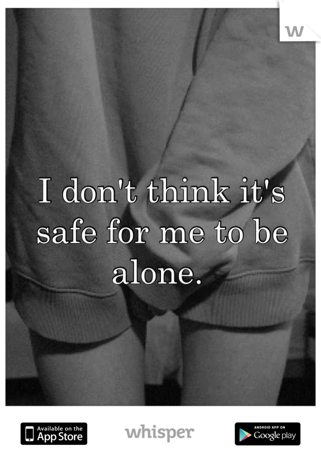 I don't think it's safe for me to be alone. 