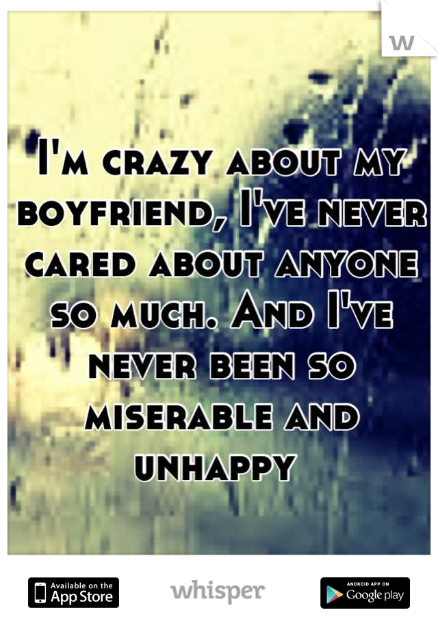 I'm crazy about my boyfriend, I've never cared about anyone so much. And I've never been so miserable and unhappy 