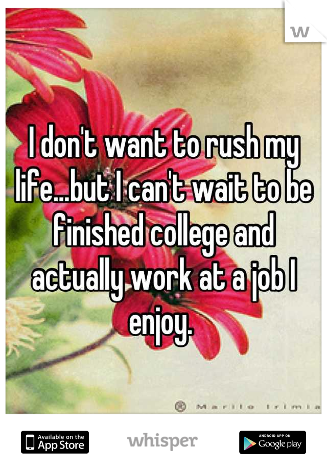 I don't want to rush my life...but I can't wait to be finished college and actually work at a job I enjoy. 