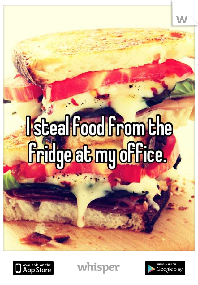 I steal food from the fridge at my office. 