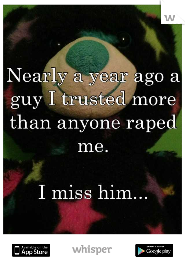 Nearly a year ago a guy I trusted more than anyone raped me.

I miss him...