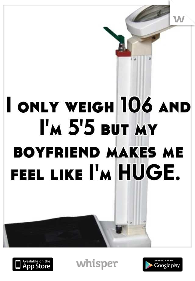 I only weigh 106 and I'm 5'5 but my boyfriend makes me feel like I'm HUGE. 