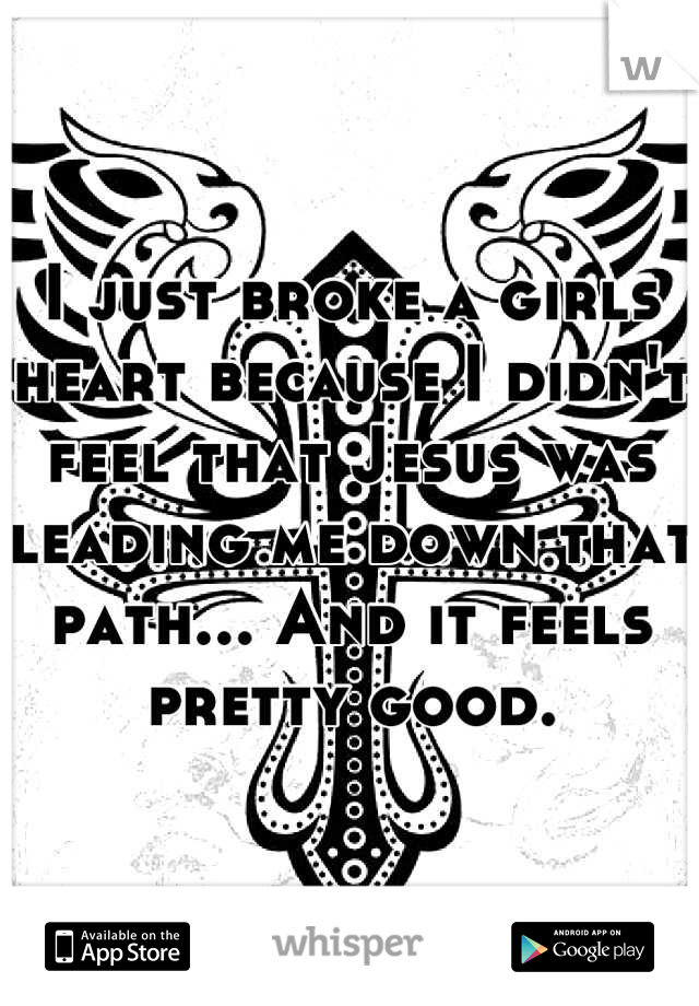 I just broke a girls heart because I didn't feel that Jesus was leading me down that path... And it feels pretty good.