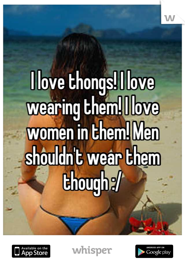 I love thongs! I love wearing them! I love women in them! Men shouldn't wear them though :/