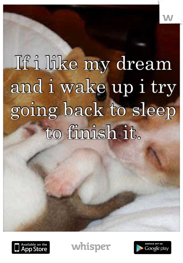 If i like my dream and i wake up i try going back to sleep to finish it.