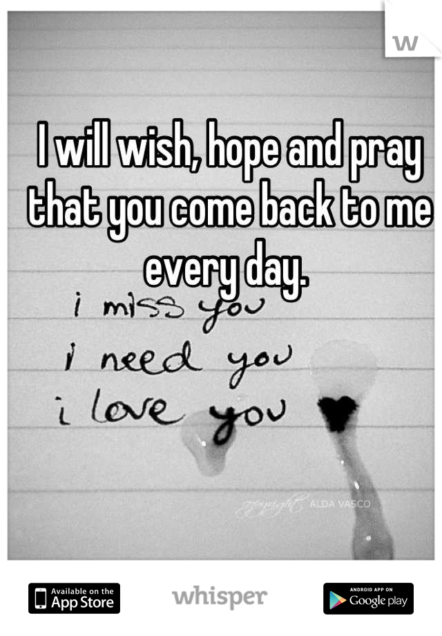 I will wish, hope and pray that you come back to me every day. 