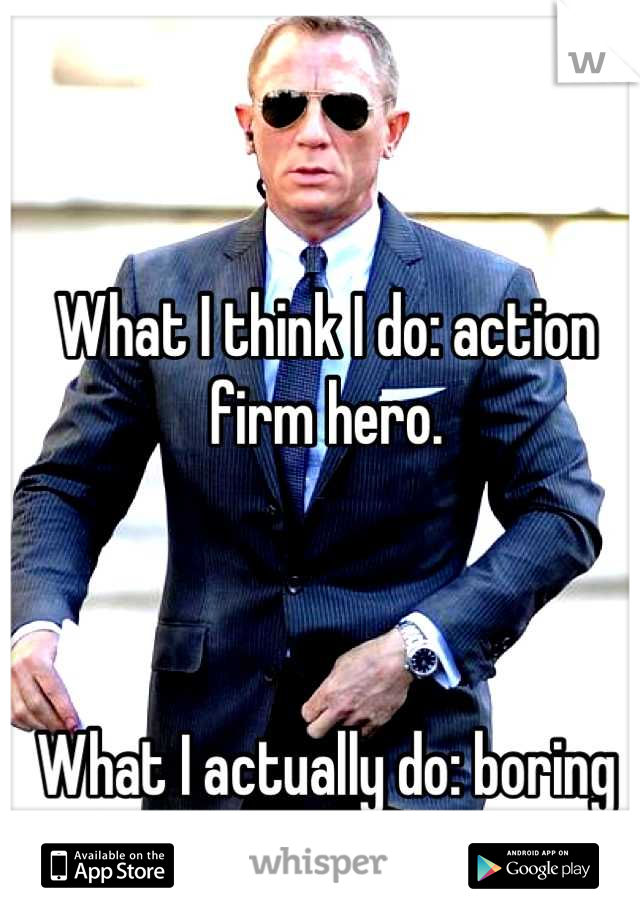 What I think I do: action firm hero.



What I actually do: boring ass lawyer.