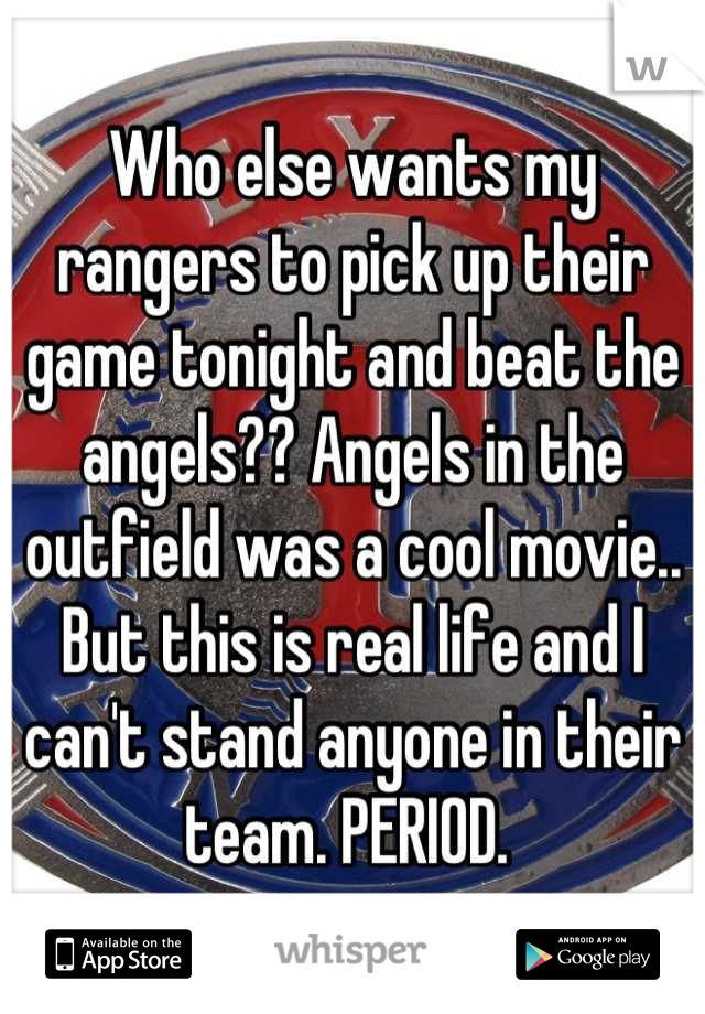 Who else wants my rangers to pick up their game tonight and beat the angels?? Angels in the outfield was a cool movie.. But this is real life and I can't stand anyone in their team. PERIOD. 