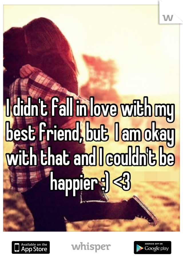 I didn't fall in love with my best friend, but  I am okay with that and I couldn't be happier :) <3