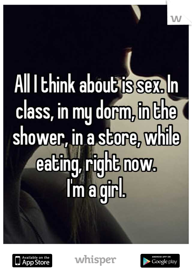 All I think about is sex. In class, in my dorm, in the shower, in a store, while eating, right now.
I'm a girl.