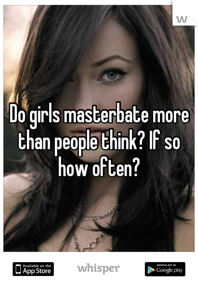 Do girls masterbate more than people think? If so how often?