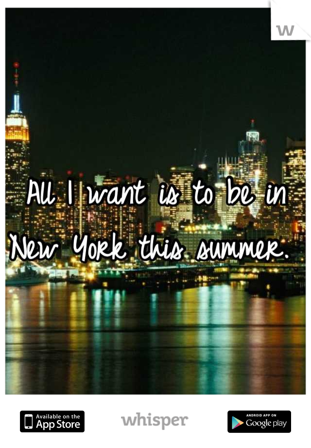 All I want is to be in New York this summer. 