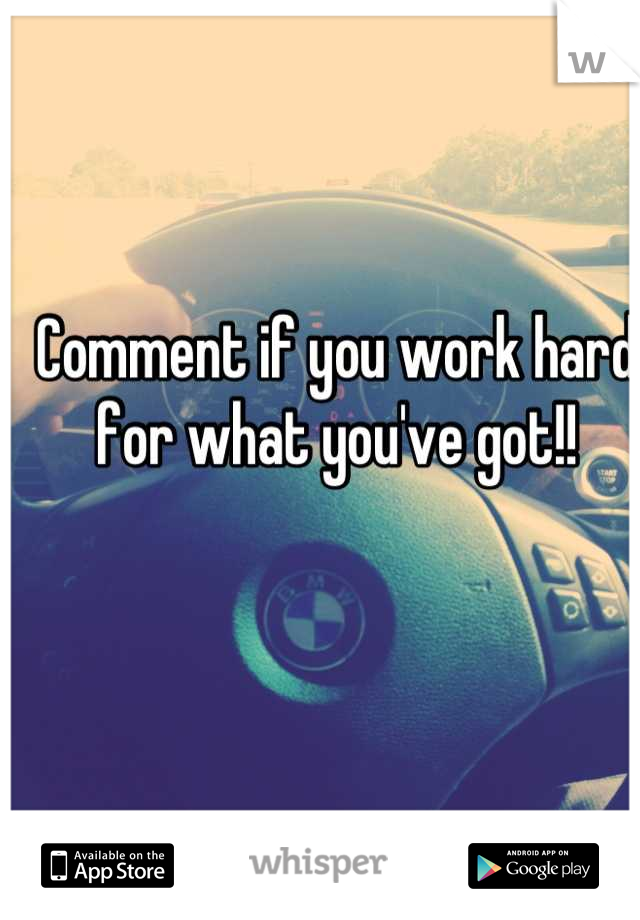 Comment if you work hard for what you've got!!