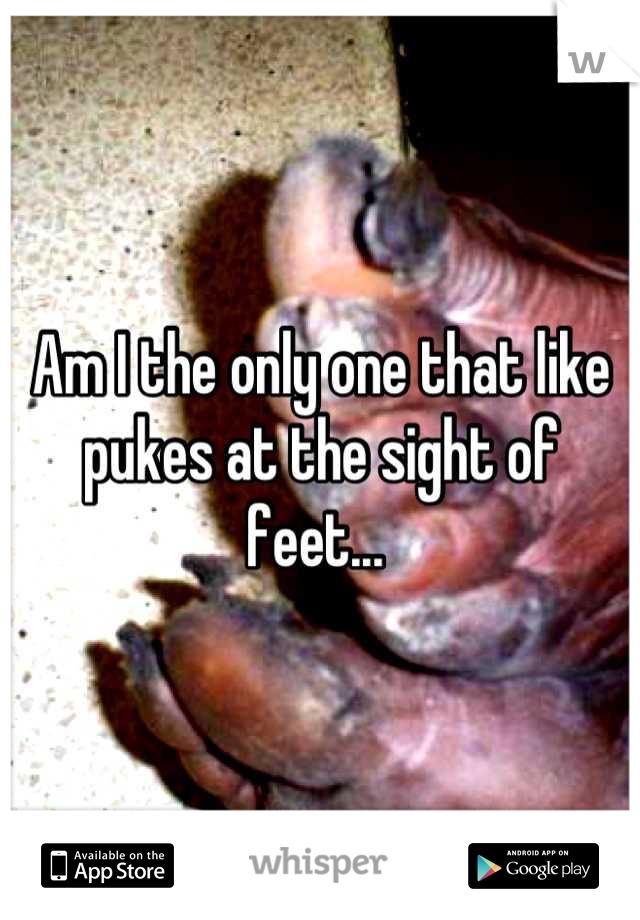 Am I the only one that like pukes at the sight of feet... 