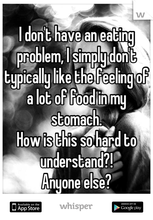 I don't have an eating problem, I simply don't typically like the feeling of a lot of food in my stomach. 
How is this so hard to understand?! 
Anyone else?