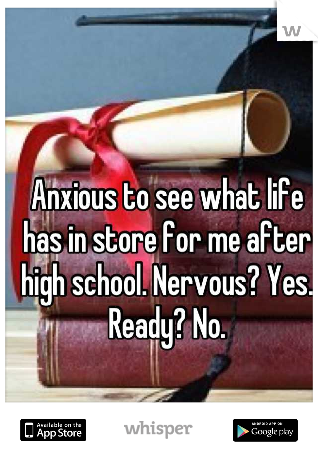 Anxious to see what life has in store for me after high school. Nervous? Yes. Ready? No.