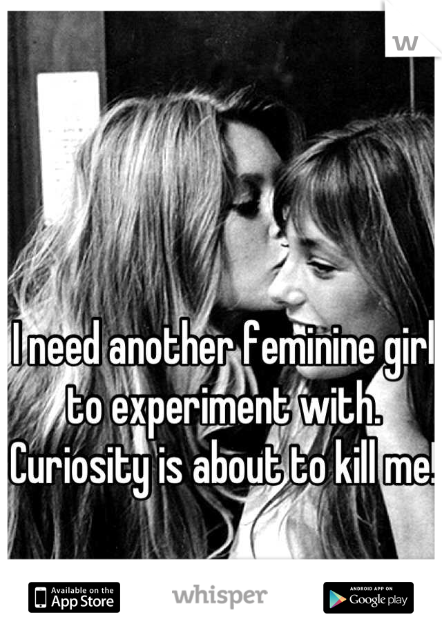 I need another feminine girl to experiment with. Curiosity is about to kill me! 