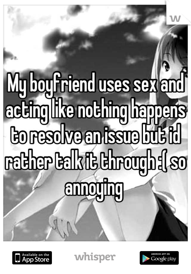 My boyfriend uses sex and acting like nothing happens to resolve an issue but id rather talk it through :( so annoying 