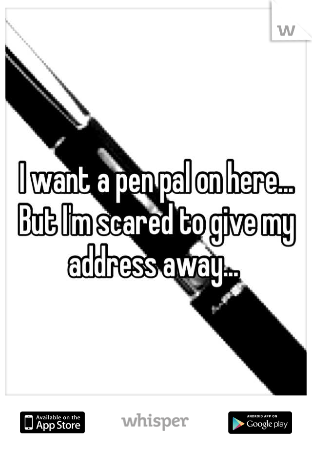 I want a pen pal on here... But I'm scared to give my address away... 