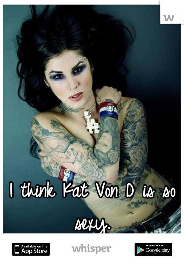 I think Kat Von D is so sexy.