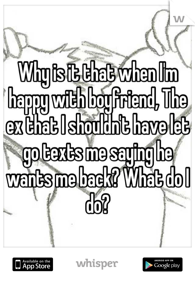 Why is it that when I'm happy with boyfriend, The ex that I shouldn't have let go texts me saying he wants me back? What do I do?