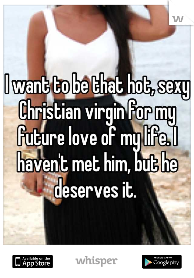 I want to be that hot, sexy Christian virgin for my future love of my life. I haven't met him, but he deserves it. 