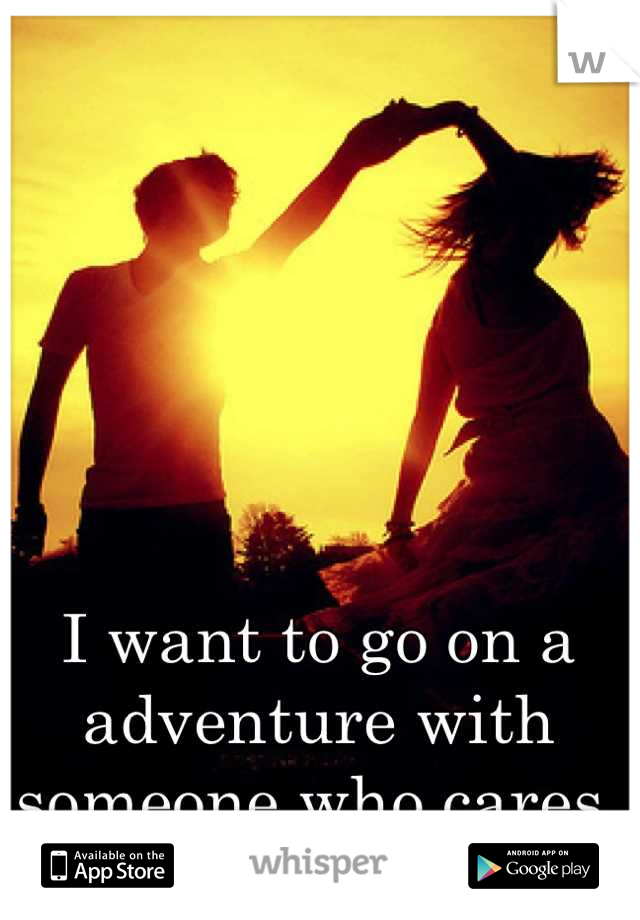 I want to go on a adventure with someone who cares.