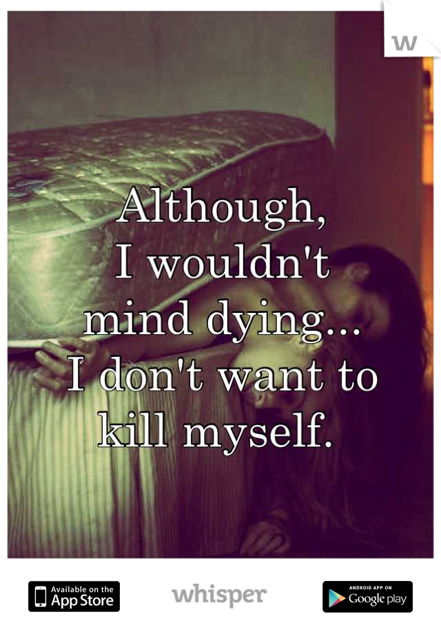 Although, 
I wouldn't 
mind dying...
I don't want to 
kill myself. 