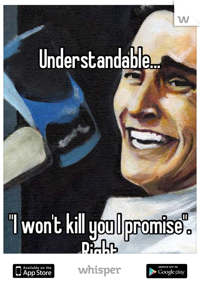 Understandable... 





"I won't kill you I promise".
.... Right.....